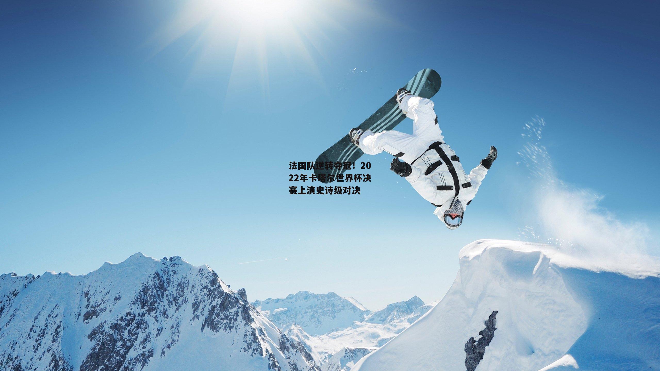 法国队逆转夺冠！2022年卡塔尔世界杯决赛上演史诗级对决
