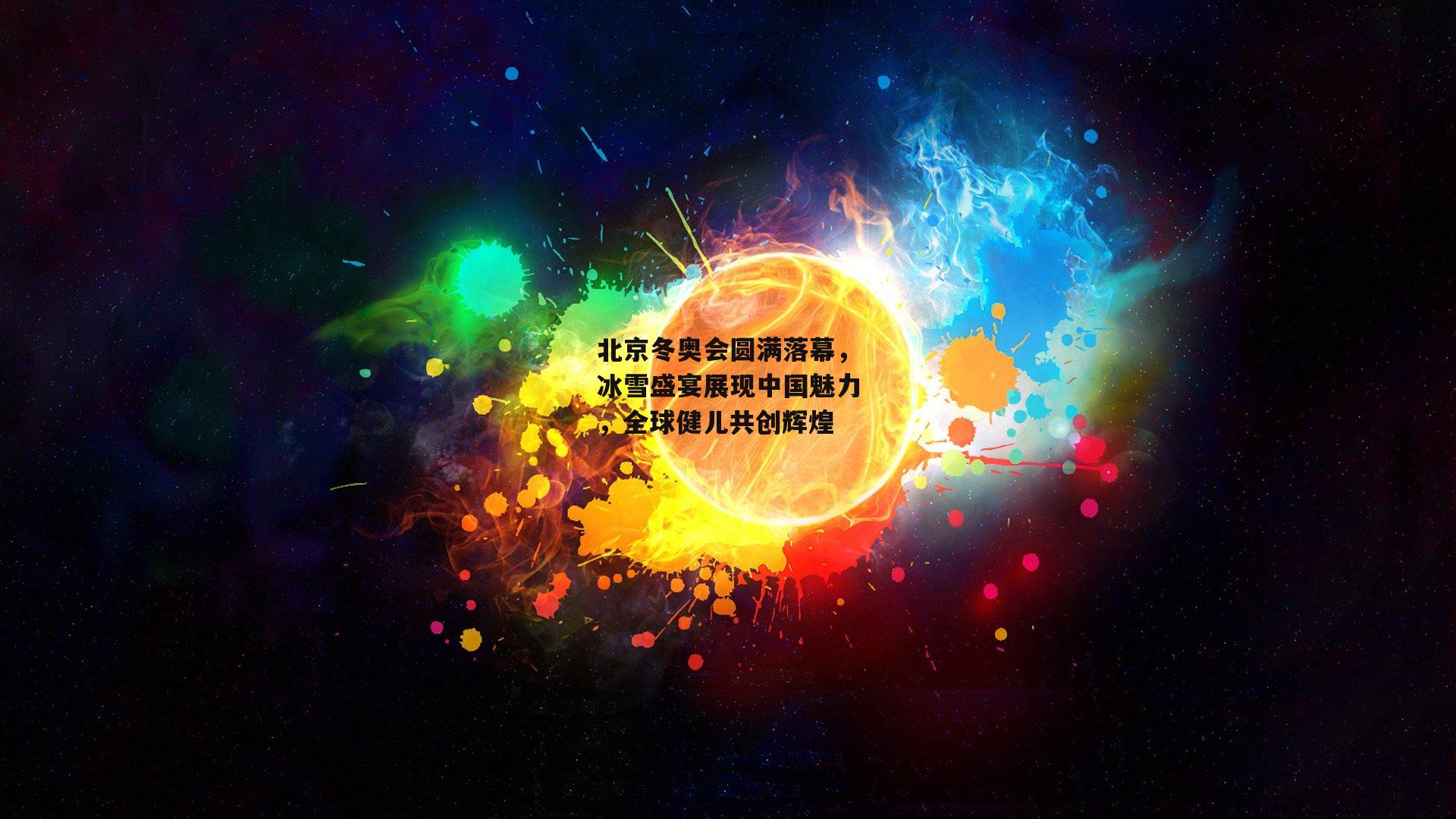 北京冬奥会圆满落幕，冰雪盛宴展现中国魅力，全球健儿共创辉煌