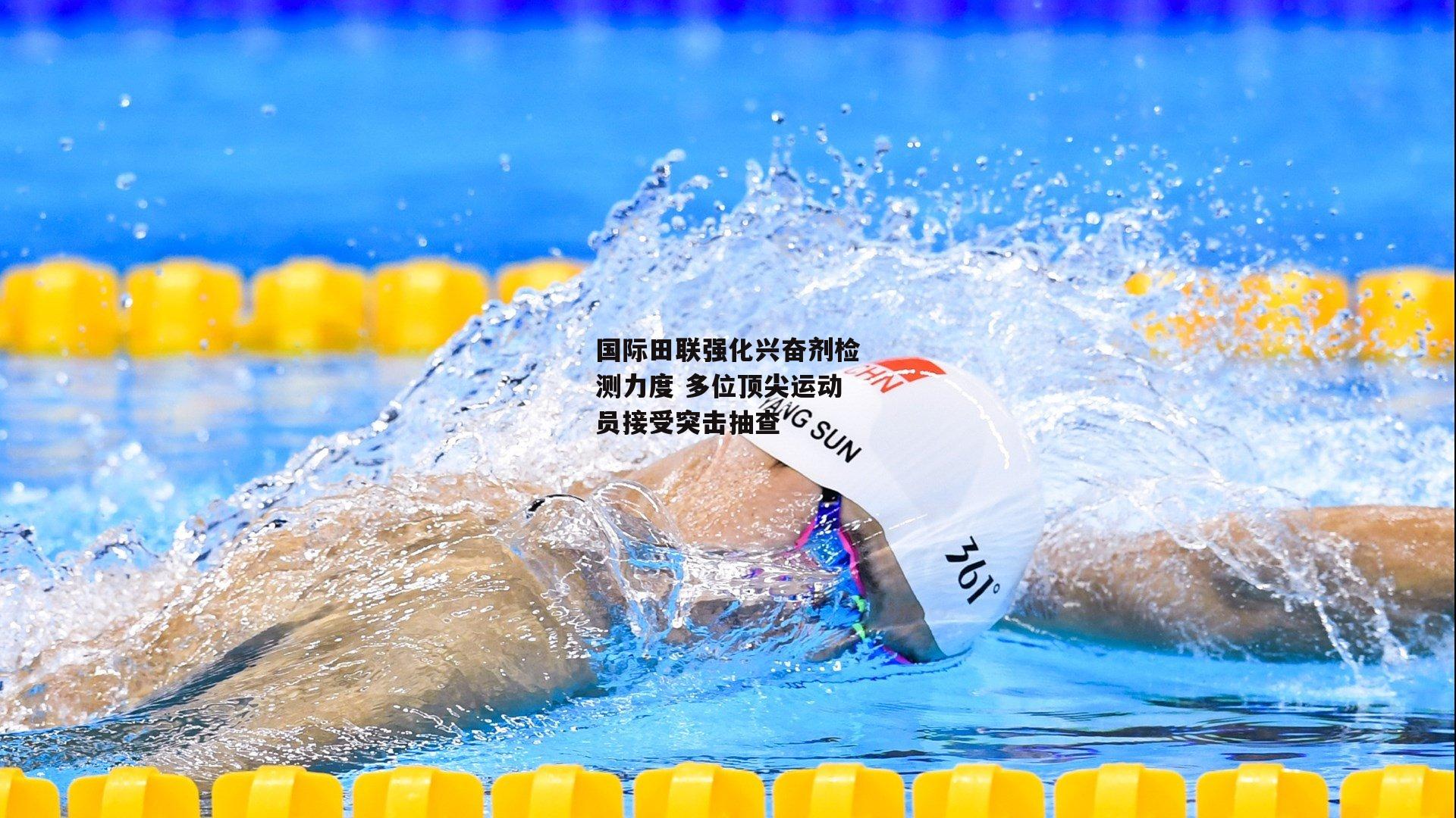 国际田联强化兴奋剂检测力度 多位顶尖运动员接受突击抽查